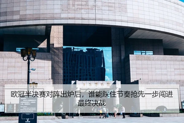 欧冠半决赛对阵出炉后，谁能踩住节奏抢先一步闯进最终决战 - 新闻资讯延伸报道缩略图