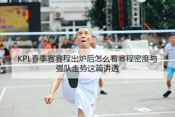 KPL春季赛赛程出炉后怎么看赛程密度与强队走势这篇讲透