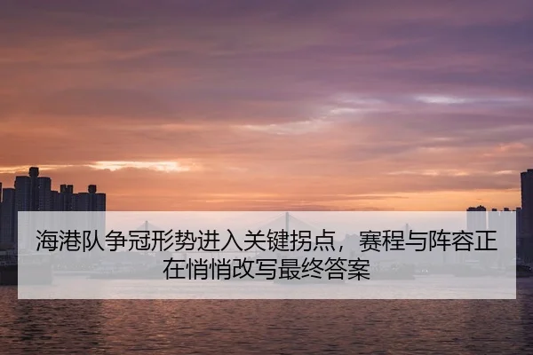 海港队争冠形势进入关键拐点，赛程与阵容正在悄悄改写最终答案